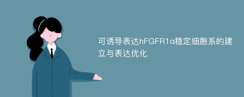 可诱导表达hFGFR1α稳定细胞系的建立与表达优化