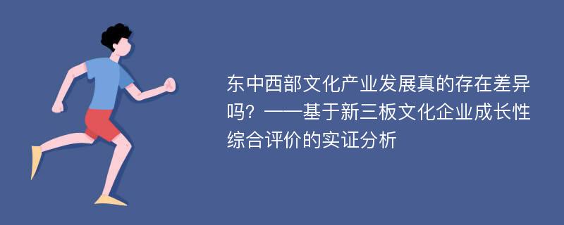 东中西部文化产业发展真的存在差异吗？——基于新三板文化企业成长性综合评价的实证分析