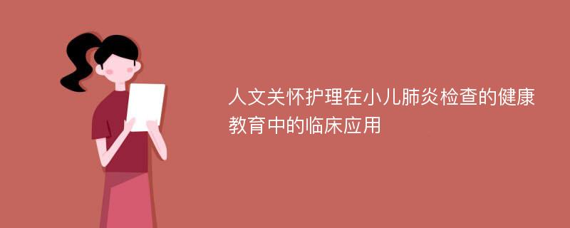 人文关怀护理在小儿肺炎检查的健康教育中的临床应用