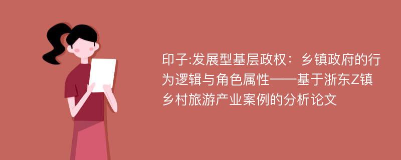 印子:发展型基层政权：乡镇政府的行为逻辑与角色属性——基于浙东Z镇乡村旅游产业案例的分析论文