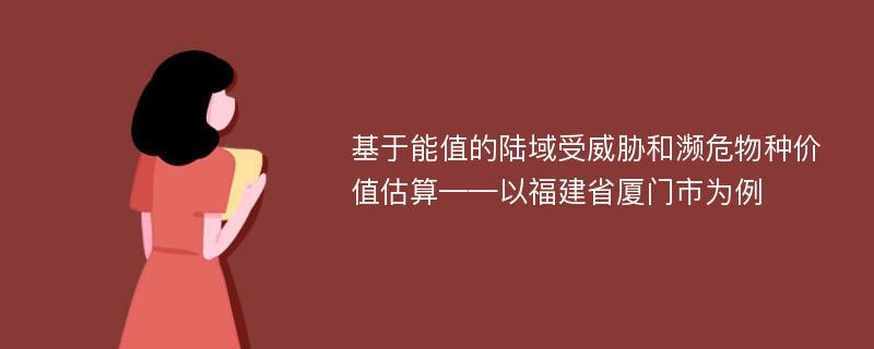 基于能值的陆域受威胁和濒危物种价值估算——以福建省厦门市为例