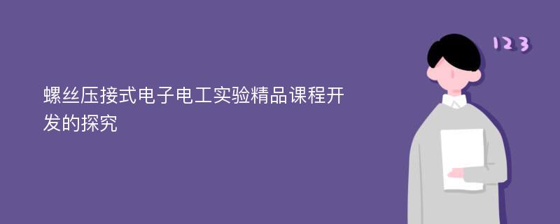 螺丝压接式电子电工实验精品课程开发的探究