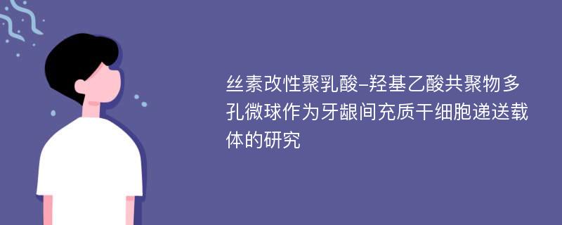 丝素改性聚乳酸-羟基乙酸共聚物多孔微球作为牙龈间充质干细胞递送载体的研究