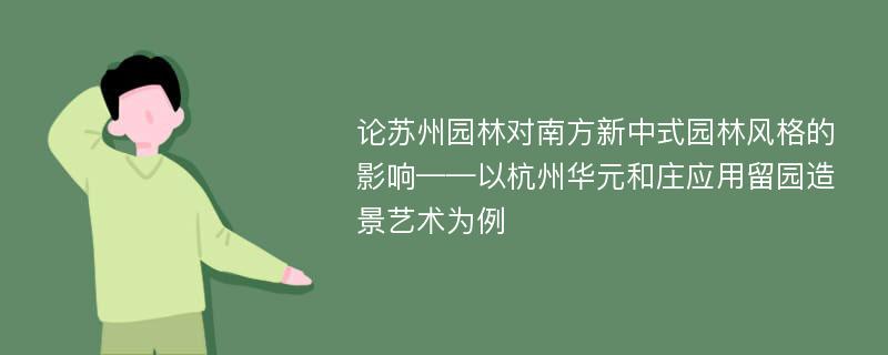 论苏州园林对南方新中式园林风格的影响——以杭州华元和庄应用留园造景艺术为例