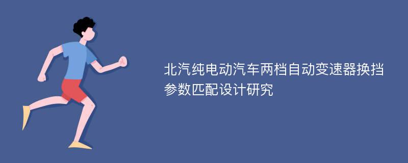 北汽纯电动汽车两档自动变速器换挡参数匹配设计研究