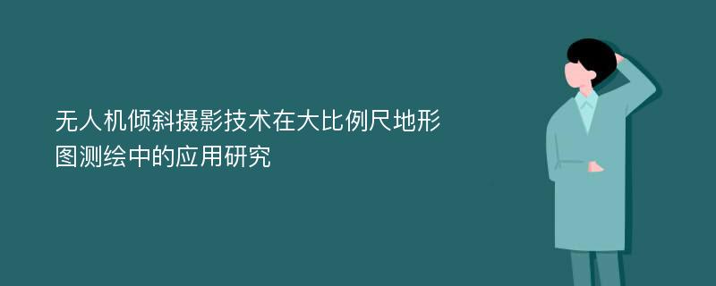 无人机倾斜摄影技术在大比例尺地形图测绘中的应用研究