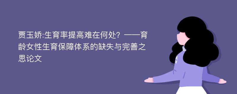 贾玉娇:生育率提高难在何处？——育龄女性生育保障体系的缺失与完善之思论文