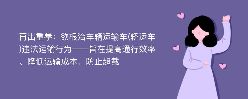 再出重拳：欲根治车辆运输车(轿运车)违法运输行为——旨在提高通行效率、降低运输成本、防止超载