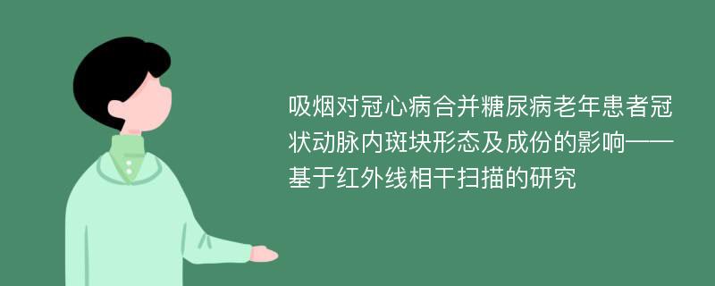 吸烟对冠心病合并糖尿病老年患者冠状动脉内斑块形态及成份的影响——基于红外线相干扫描的研究