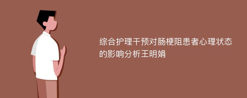 综合护理干预对肠梗阻患者心理状态的影响分析王明娟