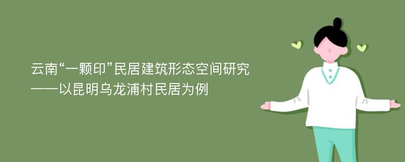 云南“一颗印”民居建筑形态空间研究——以昆明乌龙浦村民居为例