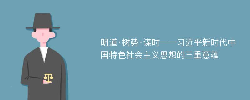 明道·树势·谋时——习近平新时代中国特色社会主义思想的三重意蕴