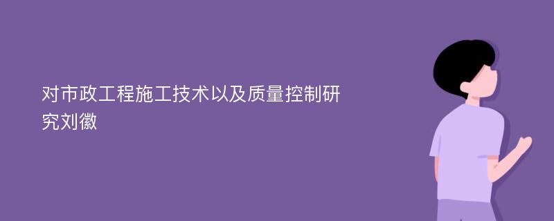 对市政工程施工技术以及质量控制研究刘徽