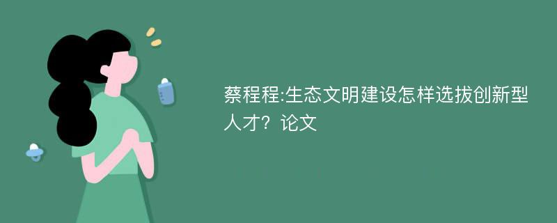 蔡程程:生态文明建设怎样选拔创新型人才？论文