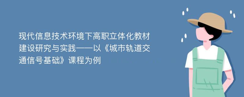 现代信息技术环境下高职立体化教材建设研究与实践——以《城市轨道交通信号基础》课程为例