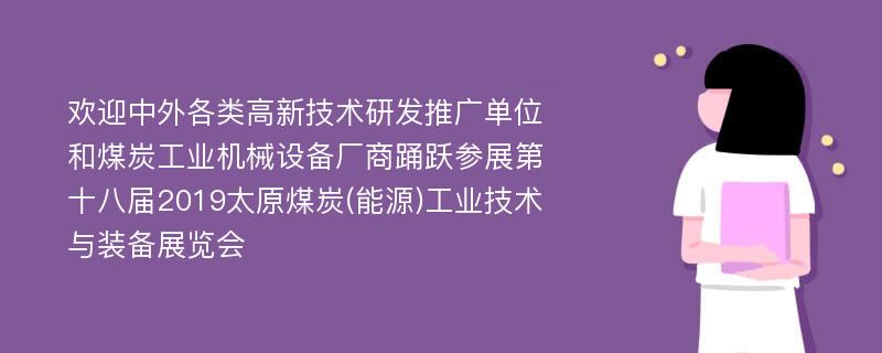 欢迎中外各类高新技术研发推广单位和煤炭工业机械设备厂商踊跃参展第十八届2019太原煤炭(能源)工业技术与装备展览会