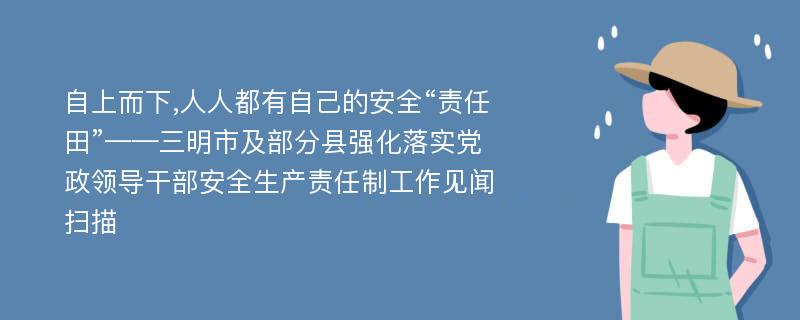 自上而下,人人都有自己的安全“责任田”——三明市及部分县强化落实党政领导干部安全生产责任制工作见闻扫描