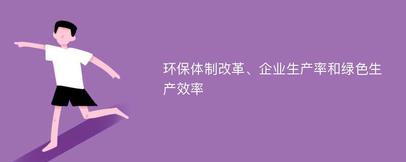 环保体制改革、企业生产率和绿色生产效率