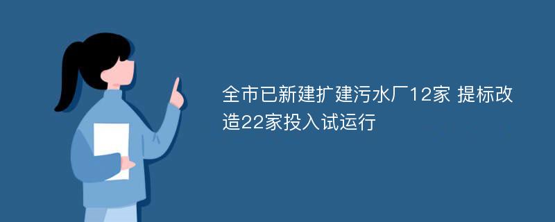 全市已新建扩建污水厂12家 提标改造22家投入试运行