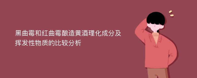 黑曲霉和红曲霉酿造黄酒理化成分及挥发性物质的比较分析