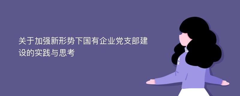 关于加强新形势下国有企业党支部建设的实践与思考