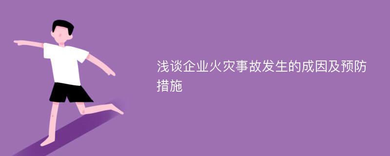 浅谈企业火灾事故发生的成因及预防措施