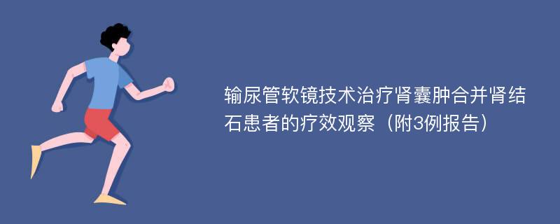 输尿管软镜技术治疗肾囊肿合并肾结石患者的疗效观察（附3例报告）