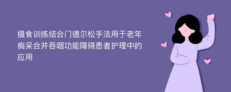 摄食训练结合门德尔松手法用于老年痴呆合并吞咽功能障碍患者护理中的应用