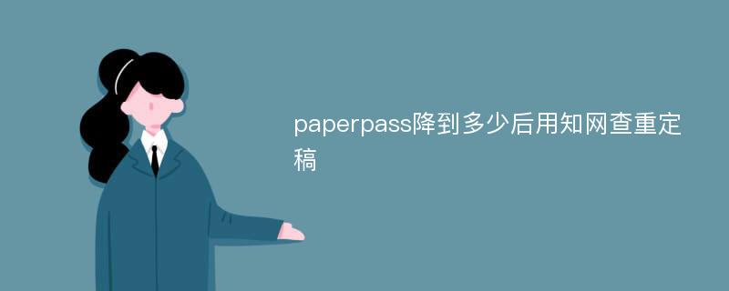 paperpass降到多少后用知网查重定稿