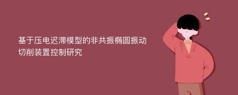 基于压电迟滞模型的非共振椭圆振动切削装置控制研究