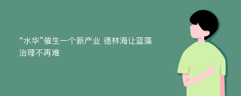 “水华”催生一个新产业 德林海让蓝藻治理不再难