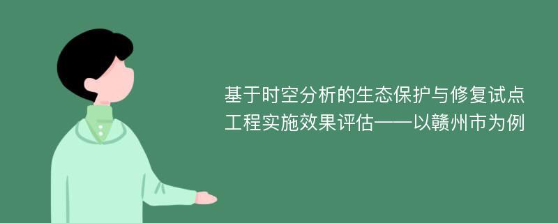 基于时空分析的生态保护与修复试点工程实施效果评估——以赣州市为例