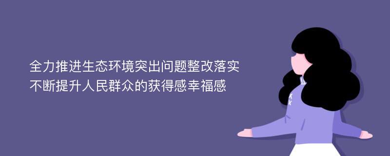 全力推进生态环境突出问题整改落实 不断提升人民群众的获得感幸福感