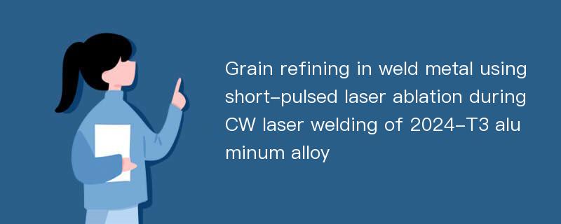 Grain refining in weld metal using short-pulsed laser ablation during CW laser welding of 2024-T3 aluminum alloy