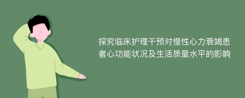 探究临床护理干预对慢性心力衰竭患者心功能状况及生活质量水平的影响