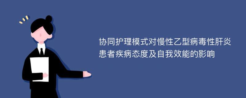 协同护理模式对慢性乙型病毒性肝炎患者疾病态度及自我效能的影响