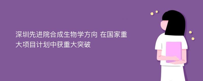 深圳先进院合成生物学方向 在国家重大项目计划中获重大突破