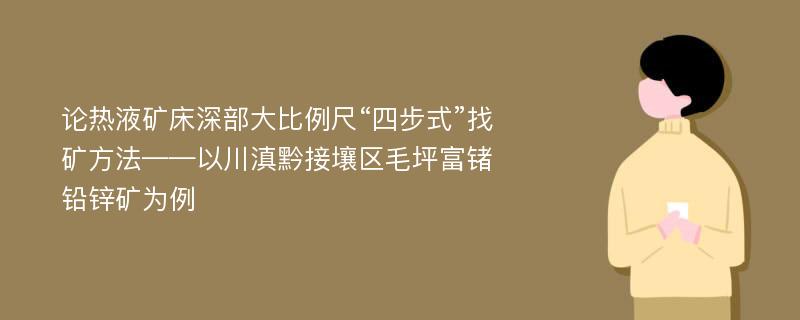 论热液矿床深部大比例尺“四步式”找矿方法——以川滇黔接壤区毛坪富锗铅锌矿为例