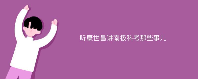 听康世昌讲南极科考那些事儿