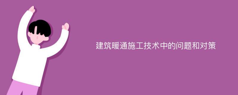 建筑暖通施工技术中的问题和对策