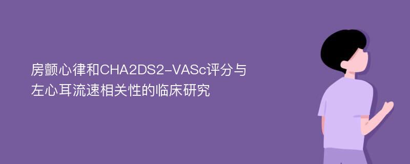 房颤心律和CHA2DS2-VASc评分与左心耳流速相关性的临床研究