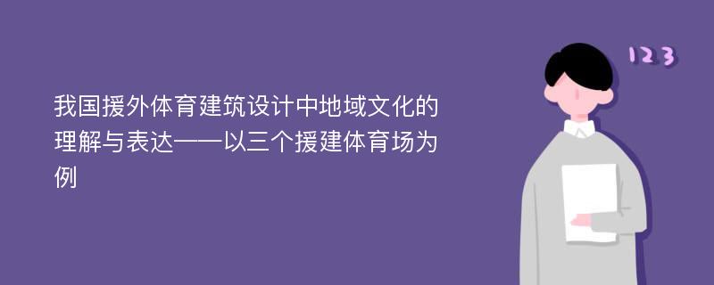 我国援外体育建筑设计中地域文化的理解与表达——以三个援建体育场为例