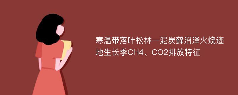 寒温带落叶松林—泥炭藓沼泽火烧迹地生长季CH4、CO2排放特征