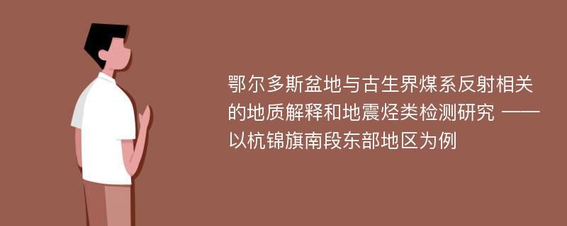 鄂尔多斯盆地与古生界煤系反射相关的地质解释和地震烃类检测研究 ——以杭锦旗南段东部地区为例