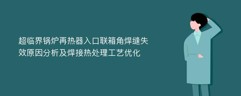 超临界锅炉再热器入口联箱角焊缝失效原因分析及焊接热处理工艺优化