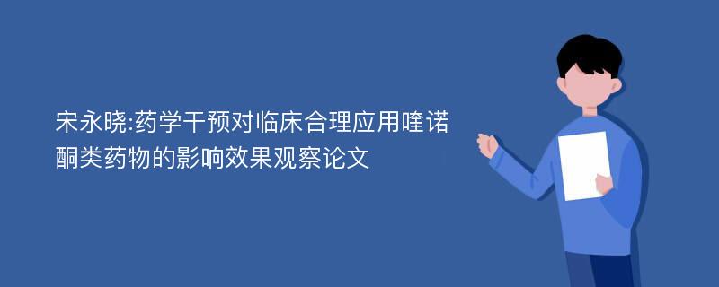 宋永晓:药学干预对临床合理应用喹诺酮类药物的影响效果观察论文