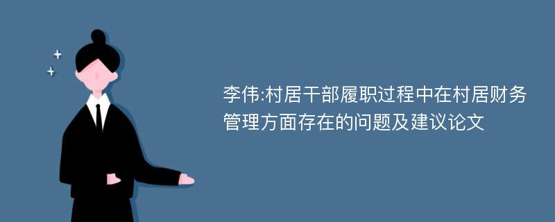 李伟:村居干部履职过程中在村居财务管理方面存在的问题及建议论文