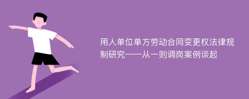 用人单位单方劳动合同变更权法律规制研究——从一则调岗案例谈起