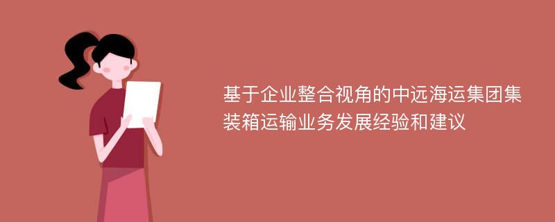 基于企业整合视角的中远海运集团集装箱运输业务发展经验和建议