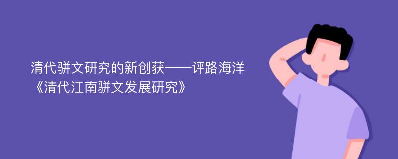 清代骈文研究的新创获——评路海洋《清代江南骈文发展研究》